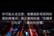 你可能从没注意：做蘑菇影视官网标题别再堆词：真正有效的是“完播率三句式”（看完你就懂）