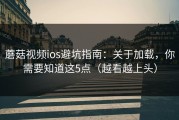 蘑菇视频ios避坑指南：关于加载，你需要知道这5点（越看越上头）