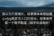我以为只是噱头，结果我本来想给糖心vlog新官方入口打低分，结果被停留一个细节翻盘（越早知道越好）