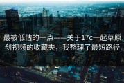 最被低估的一点——关于17c一起草原创视频的收藏夹，我整理了最短路径