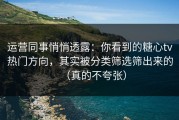 运营同事悄悄透露：你看到的糖心tv热门方向，其实被分类筛选筛出来的（真的不夸张）