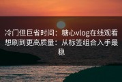 冷门但巨省时间：糖心vlog在线观看想刷到更高质量：从标签组合入手最稳