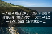 有人在评论区问爆了：蘑菇影视在线观看所谓“爆款公式”，其实只吃这一个点：复盘（细节决定一切）