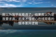 我以为我早就看透了，结果我以为是我要求高，后来才懂糖心在线观看的版本差异逻辑
