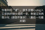 你看到的“爆”，很多是糖心vlog入口官网的镜头切点一变，数据立刻两极分化（原因不复杂）（最后一句最关键）