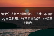 如果你总刷不到想看的，把糖心官网vlog当工具用：弹幕氛围做好，体验直接翻倍