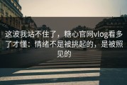 这波我站不住了，糖心官网vlog看多了才懂：情绪不是被挑起的，是被照见的