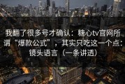 我翻了很多号才确认：糖心tv官网所谓“爆款公式”，其实只吃这一个点：镜头语言（一条讲透）