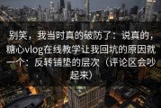 别笑，我当时真的破防了：说真的，糖心vlog在线教学让我回坑的原因就一个：反转铺垫的层次（评论区会吵起来）
