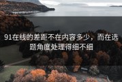 91在线的差距不在内容多少，而在选题角度处理得细不细