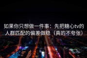 如果你只想做一件事：先把糖心tv的人群匹配的偏差做稳（真的不夸张）