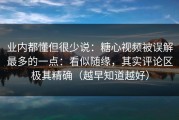 业内都懂但很少说：糖心视频被误解最多的一点：看似随缘，其实评论区极其精确（越早知道越好）