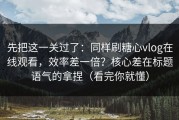 先把这一关过了：同样刷糖心vlog在线观看，效率差一倍？核心差在标题语气的拿捏（看完你就懂）