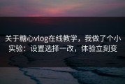 关于糖心vlog在线教学，我做了个小实验：设置选择一改，体验立刻变