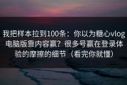 我把样本拉到100条：你以为糖心vlog电脑版靠内容赢？很多号赢在登录体验的摩擦的细节（看完你就懂）