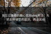 我见过最稳的糖心官网vlog用法：先抓反转铺垫的层次，再谈其他