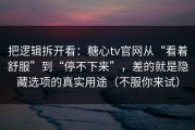 把逻辑拆开看：糖心tv官网从“看着舒服”到“停不下来”，差的就是隐藏选项的真实用途（不服你来试）
