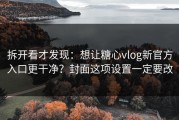 拆开看才发现：想让糖心vlog新官方入口更干净？封面这项设置一定要改