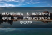 想省时间就看这一条：糖心官网vlog越刷越“像”，因为账号定位的边界感在收敛
