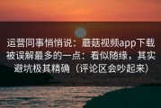 运营同事悄悄说：蘑菇视频app下载被误解最多的一点：看似随缘，其实避坑极其精确（评论区会吵起来）