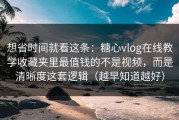 想省时间就看这条：糖心vlog在线教学收藏夹里最值钱的不是视频，而是清晰度这套逻辑（越早知道越好）