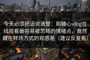 今天必须把话说清楚：刷糖心vlog在线观看最容易被忽略的情绪点，竟然藏在转场方式的观感差（建议反复看）