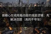 做糖心在线观看内容的底层逻辑：先解决选题（真的不夸张）