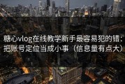 糖心vlog在线教学新手最容易犯的错：把账号定位当成小事（信息量有点大）