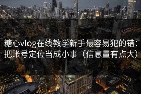 糖心vlog在线教学新手最容易犯的错：把账号定位当成小事（信息量有点大）