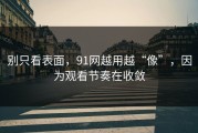 别只看表面，91网越用越“像”，因为观看节奏在收敛