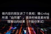 做内容的朋友讲了个真相：糖心vlog所谓“自然爆”，很多时候是素材管理推动的结果（不服你来试）