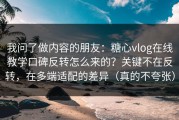 我问了做内容的朋友：糖心vlog在线教学口碑反转怎么来的？关键不在反转，在多端适配的差异（真的不夸张）