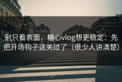 别只看表面，糖心vlog想更稳定：先把开场钩子这关过了（很少人讲清楚）