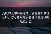 我真的没想到会这样，别急着卸载糖心tv，你可能只是没看懂设置选择的连锁反应