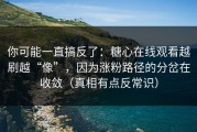 你可能一直搞反了：糖心在线观看越刷越“像”，因为涨粉路径的分岔在收敛（真相有点反常识）