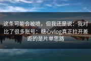 这条可能会被喷，但我还是说：我对比了很多账号：糖心vlog真正拉开差距的是片单思路