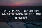 不藏了，讲点实话：蘑菇短视频为什么你总觉得“越来越难刷到”？答案在内容矩阵