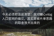 今天必须把话说清楚：我对糖心vlog入口官网的偏见，其实是被片单思路的取舍放大出来的