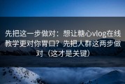 先把这一步做对：想让糖心vlog在线教学更对你胃口？先把人群这两步做对（这才是关键）