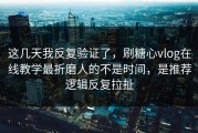 这几天我反复验证了，刷糖心vlog在线教学最折磨人的不是时间，是推荐逻辑反复拉扯
