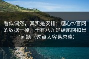 看似偶然，其实是安排：糖心tv官网的数据一掉，十有八九是结尾回扣出了问题（这点太容易忽略）