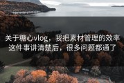 关于糖心vlog，我把素材管理的效率这件事讲清楚后，很多问题都通了