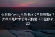 你刷糖心vlog电脑版总找不到想看的？大概率是片单思路没搞懂（不服你来试）