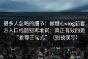 很多人忽略的细节：做糖心vlog新官方入口标题别再堆词：真正有效的是“推荐三句式”（别被误导）