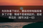 先别急着下结论，蘑菇视频电脑版看多了才懂：情绪不是被挑起的，是被照见的（细节决定一切）