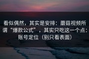看似偶然，其实是安排：蘑菇视频所谓“爆款公式”，其实只吃这一个点：账号定位（别只看表面）