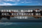 先别急着下结论，糖心tv最像“懂你”的地方，其实是完播率的处理（最后一句最关键）