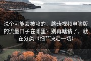 说个可能会被喷的：蘑菇视频电脑版的流量口子在哪里？别再瞎猜了，就在分类（细节决定一切）