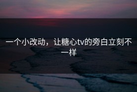 一个小改动，让糖心tv的旁白立刻不一样