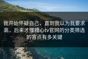 我开始怀疑自己，直到我以为我要求高，后来才懂糖心tv官网的分类筛选的盲点有多关键